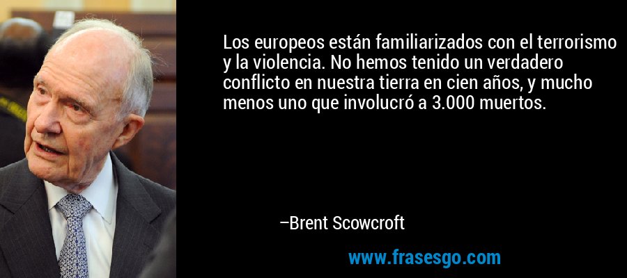 Los europeos están familiarizados con el terrorismo y la violencia. No hemos tenido un verdadero conflicto en nuestra tierra en cien años, y mucho menos uno que involucró a 3.000 muertos. – Brent Scowcroft
