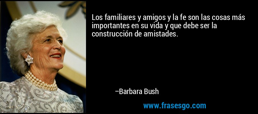 Los familiares y amigos y la fe son las cosas más importantes en su vida y que debe ser la construcción de amistades. – Barbara Bush