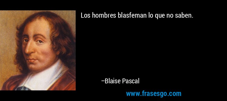 Los hombres blasfeman lo que no saben. – Blaise Pascal