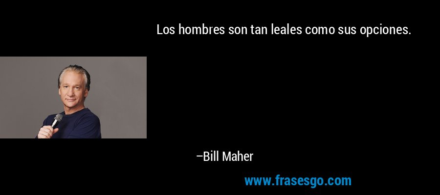 Los hombres son tan leales como sus opciones. – Bill Maher