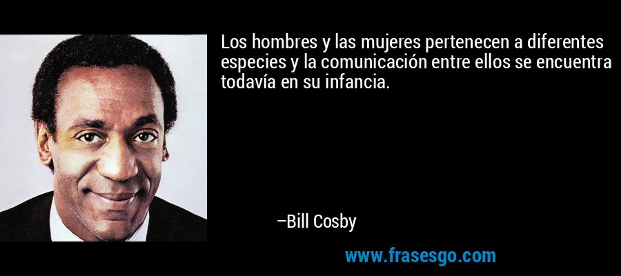 Los hombres y las mujeres pertenecen a diferentes especies y la comunicación entre ellos se encuentra todavía en su infancia. – Bill Cosby