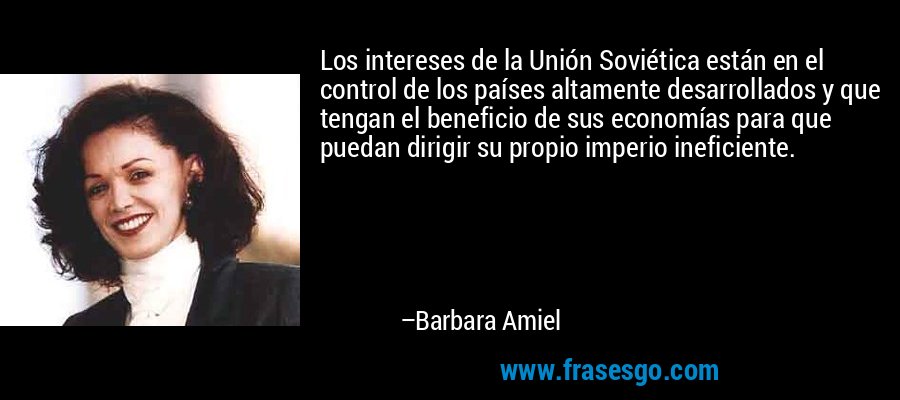 Los intereses de la Unión Soviética están en el control de los países altamente desarrollados y que tengan el beneficio de sus economías para que puedan dirigir su propio imperio ineficiente. – Barbara Amiel