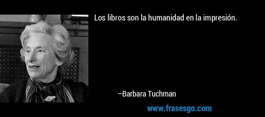 Los libros son la humanidad en la impresión. – Barbara Tuchman