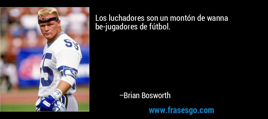 Los luchadores son un montón de wanna be-jugadores de fútbol. – Brian Bosworth