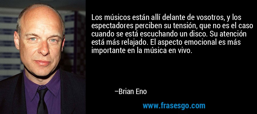 Los músicos están allí delante de vosotros, y los espectadores perciben su tensión, que no es el caso cuando se está escuchando un disco. Su atención está más relajado. El aspecto emocional es más importante en la música en vivo. – Brian Eno