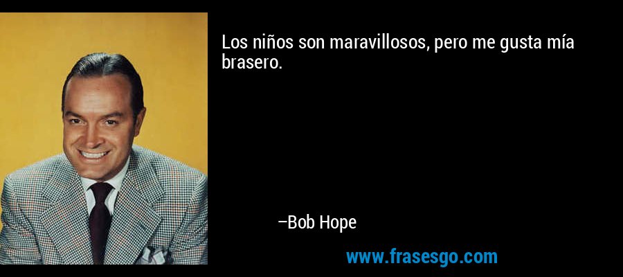 Los niños son maravillosos, pero me gusta mía brasero. – Bob Hope