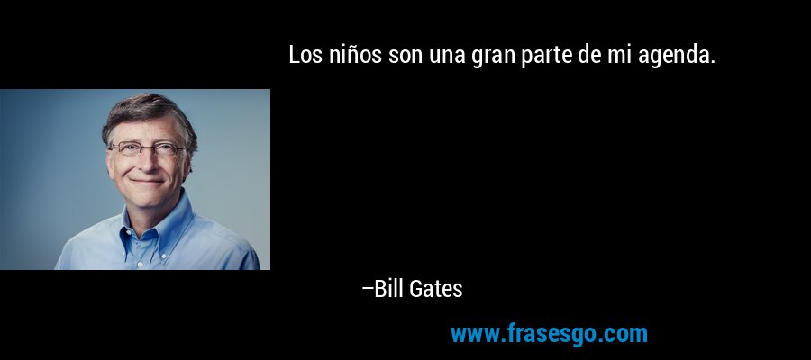 Los niños son una gran parte de mi agenda. – Bill Gates