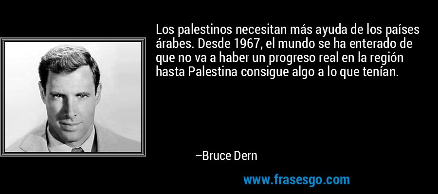 Los palestinos necesitan más ayuda de los países árabes. Desde 1967, el mundo se ha enterado de que no va a haber un progreso real en la región hasta Palestina consigue algo a lo que tenían. – Bruce Dern