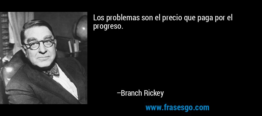 Los problemas son el precio que paga por el progreso. – Branch Rickey