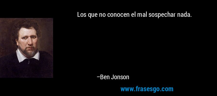 Los que no conocen el mal sospechar nada. – Ben Jonson