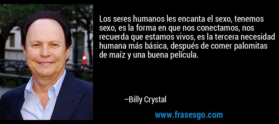 Los seres humanos les encanta el sexo, tenemos sexo, es la forma en que nos conectamos, nos recuerda que estamos vivos, es la tercera necesidad humana más básica, después de comer palomitas de maíz y una buena película. – Billy Crystal