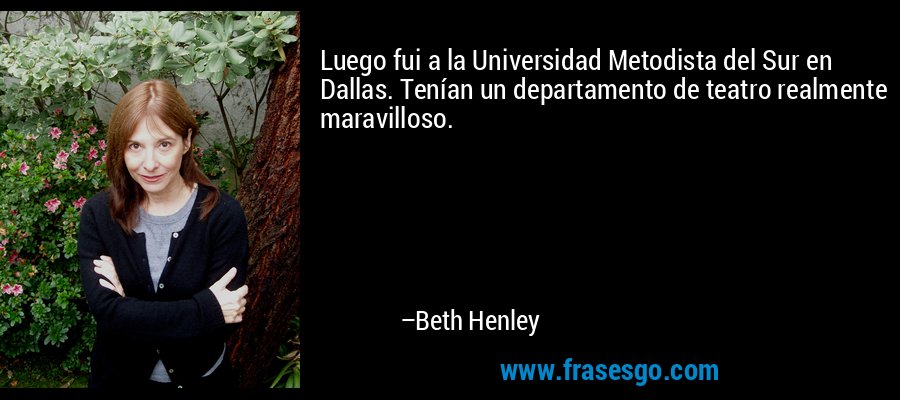 Luego fui a la Universidad Metodista del Sur en Dallas. Tenían un departamento de teatro realmente maravilloso. – Beth Henley