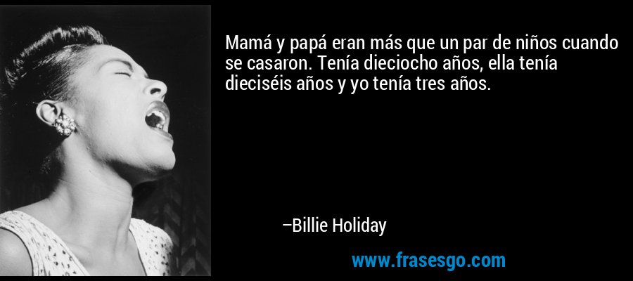 Mamá y papá eran más que un par de niños cuando se casaron. Tenía dieciocho años, ella tenía dieciséis años y yo tenía tres años. – Billie Holiday