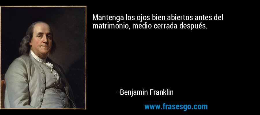 Mantenga los ojos bien abiertos antes del matrimonio, medio cerrada después. – Benjamin Franklin
