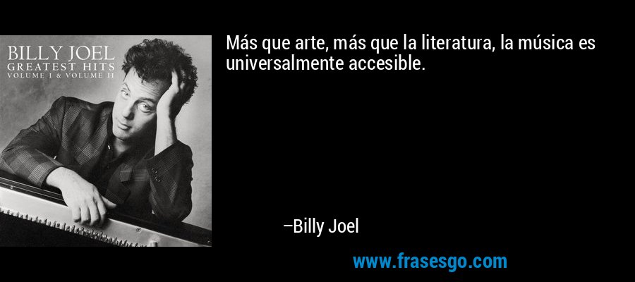 Más que arte, más que la literatura, la música es universalmente accesible. – Billy Joel