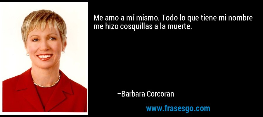 Me amo a mí mismo. Todo lo que tiene mi nombre me hizo cosquillas a la muerte. – Barbara Corcoran