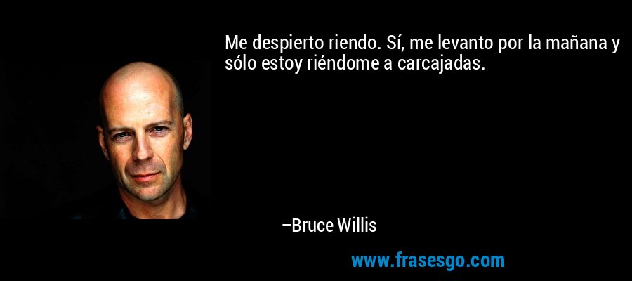 Me despierto riendo. Sí, me levanto por la mañana y sólo estoy riéndome a carcajadas. – Bruce Willis