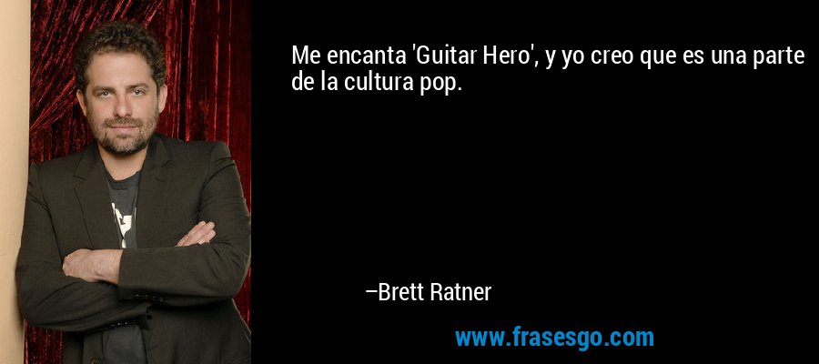 Me encanta 'Guitar Hero', y yo creo que es una parte de la cultura pop. – Brett Ratner