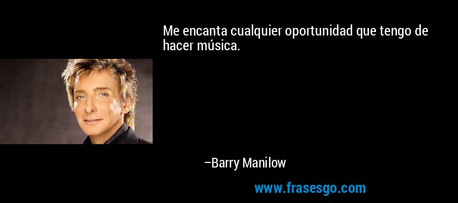 Me encanta cualquier oportunidad que tengo de hacer música. – Barry Manilow