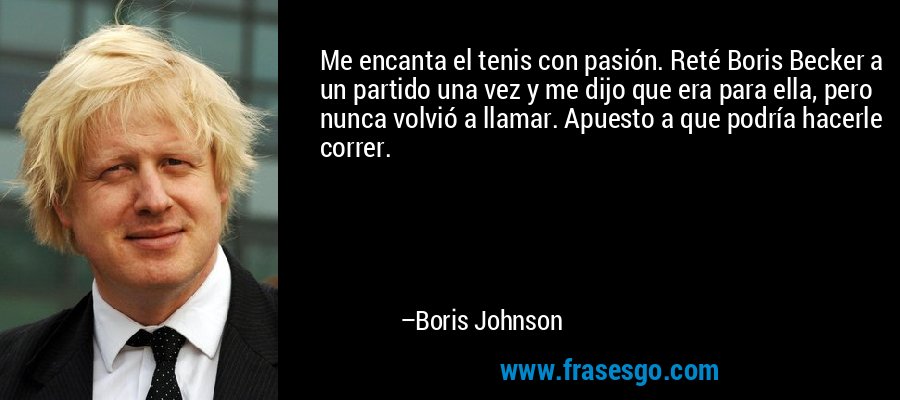 Me encanta el tenis con pasión. Reté Boris Becker a un partido una vez y me dijo que era para ella, pero nunca volvió a llamar. Apuesto a que podría hacerle correr. – Boris Johnson