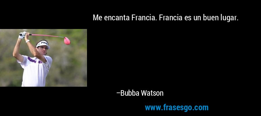 Me encanta Francia. Francia es un buen lugar. – Bubba Watson