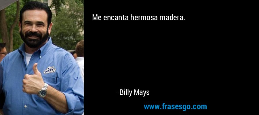 Me encanta hermosa madera. – Billy Mays