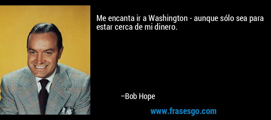 Me encanta ir a Washington - aunque sólo sea para estar cerca de mi dinero. – Bob Hope