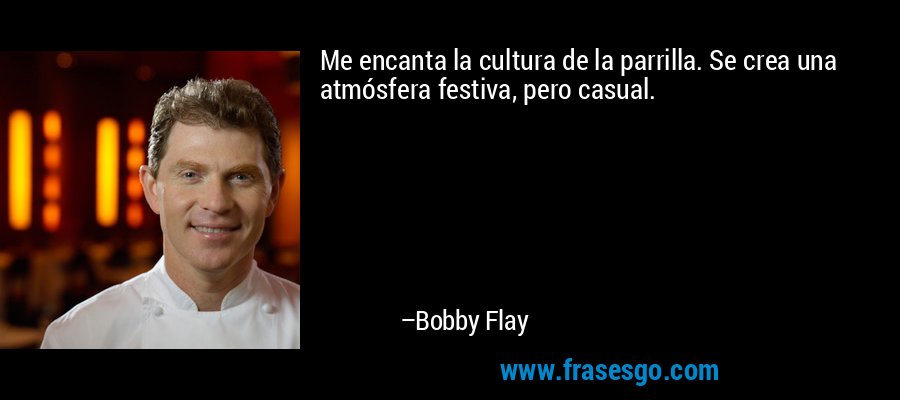 Me encanta la cultura de la parrilla. Se crea una atmósfera festiva, pero casual. – Bobby Flay