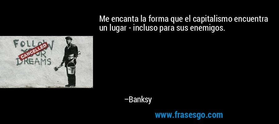 Me encanta la forma que el capitalismo encuentra un lugar - incluso para sus enemigos. – Banksy