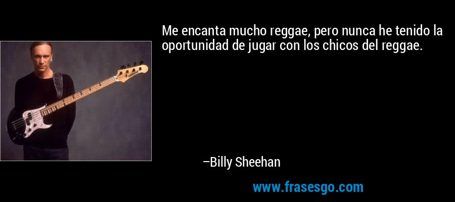 Me encanta mucho reggae, pero nunca he tenido la oportunidad de jugar con los chicos del reggae. – Billy Sheehan