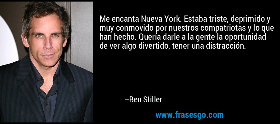 Me encanta Nueva York. Estaba triste, deprimido y muy conmovido por nuestros compatriotas y lo que han hecho. Quería darle a la gente la oportunidad de ver algo divertido, tener una distracción. – Ben Stiller