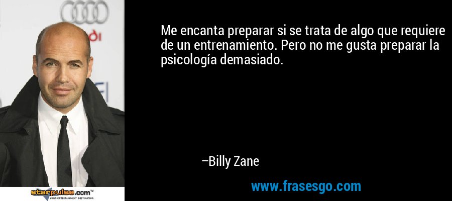 Me encanta preparar si se trata de algo que requiere de un entrenamiento. Pero no me gusta preparar la psicología demasiado. – Billy Zane