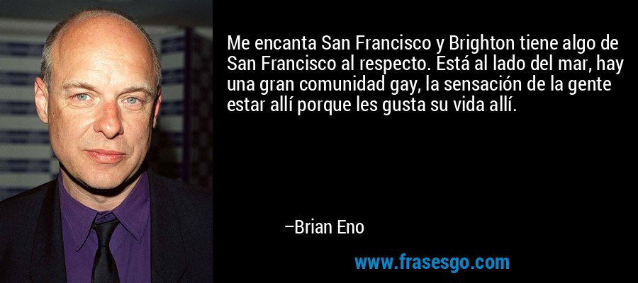Me encanta San Francisco y Brighton tiene algo de San Francisco al respecto. Está al lado del mar, hay una gran comunidad gay, la sensación de la gente estar allí porque les gusta su vida allí. – Brian Eno