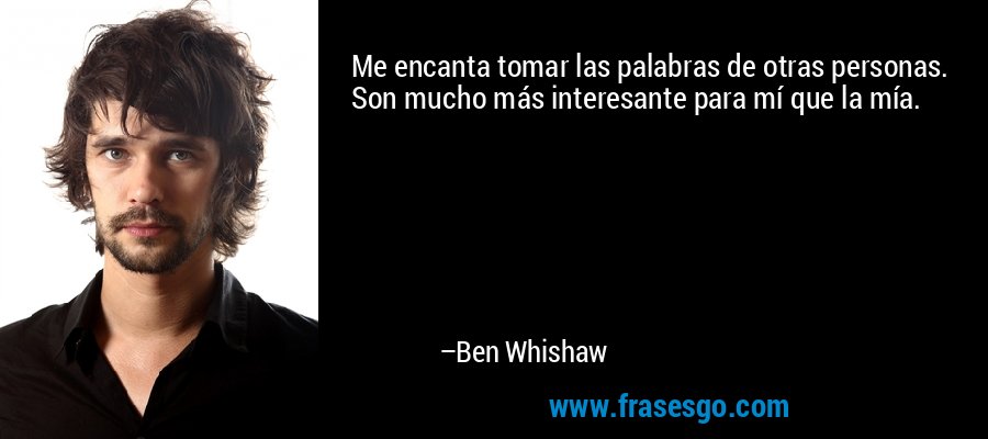 Me encanta tomar las palabras de otras personas. Son mucho más interesante para mí que la mía. – Ben Whishaw