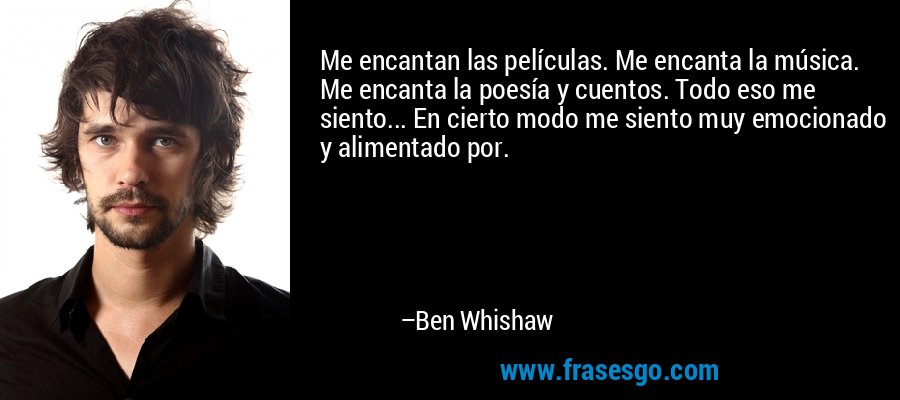 Me encantan las películas. Me encanta la música. Me encanta la poesía y cuentos. Todo eso me siento... En cierto modo me siento muy emocionado y alimentado por. – Ben Whishaw