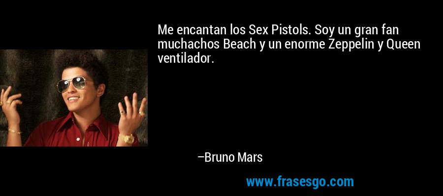 Me encantan los Sex Pistols. Soy un gran fan muchachos Beach y un enorme Zeppelin y Queen ventilador. – Bruno Mars