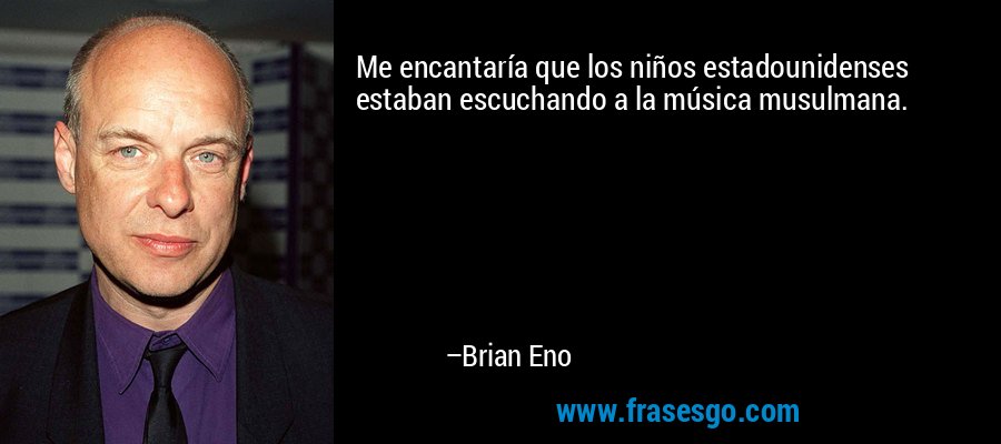 Me encantaría que los niños estadounidenses estaban escuchando a la música musulmana. – Brian Eno