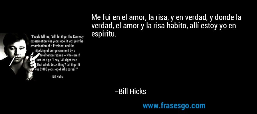 Me fui en el amor, la risa, y en verdad, y donde la verdad, el amor y la risa habito, allí estoy yo en espíritu. – Bill Hicks