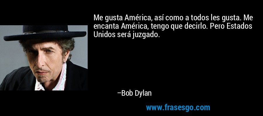 Me gusta América, así como a todos les gusta. Me encanta América, tengo que decirlo. Pero Estados Unidos será juzgado. – Bob Dylan