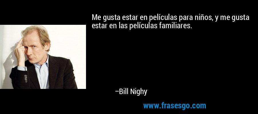 Me gusta estar en películas para niños, y me gusta estar en las películas familiares. – Bill Nighy