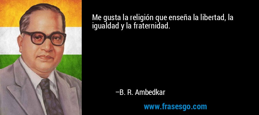 Me gusta la religión que enseña la libertad, la igualdad y la fraternidad. – B. R. Ambedkar