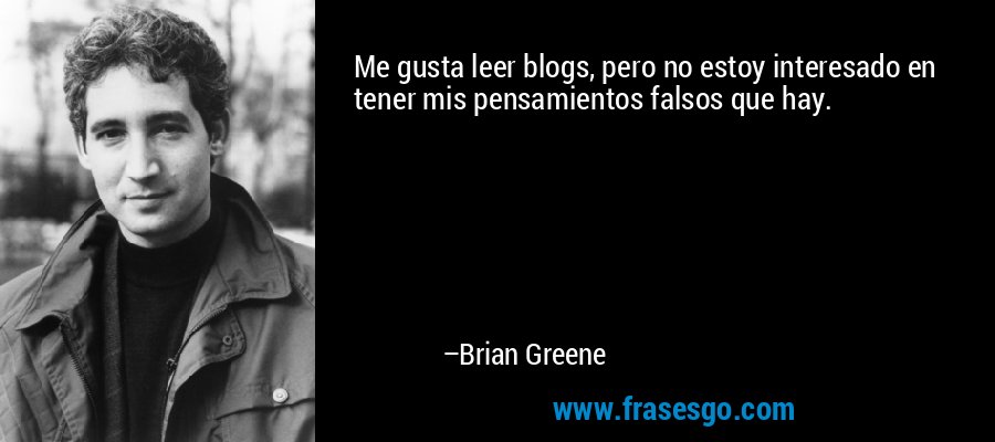 Me gusta leer blogs, pero no estoy interesado en tener mis pensamientos falsos que hay. – Brian Greene