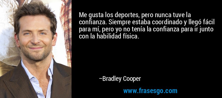 Me gusta los deportes, pero nunca tuve la confianza. Siempre estaba coordinado y llegó fácil para mí, pero yo no tenía la confianza para ir junto con la habilidad física. – Bradley Cooper