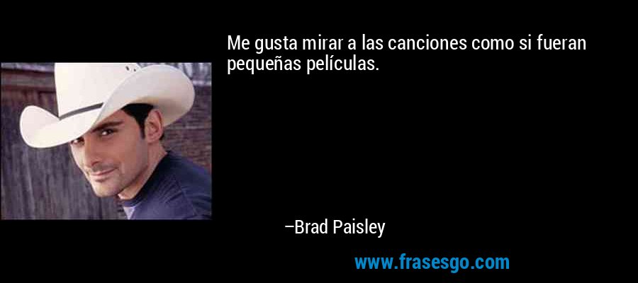 Me gusta mirar a las canciones como si fueran pequeñas películas. – Brad Paisley