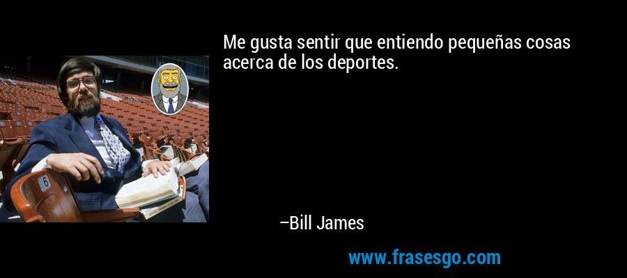 Me gusta sentir que entiendo pequeñas cosas acerca de los deportes. – Bill James