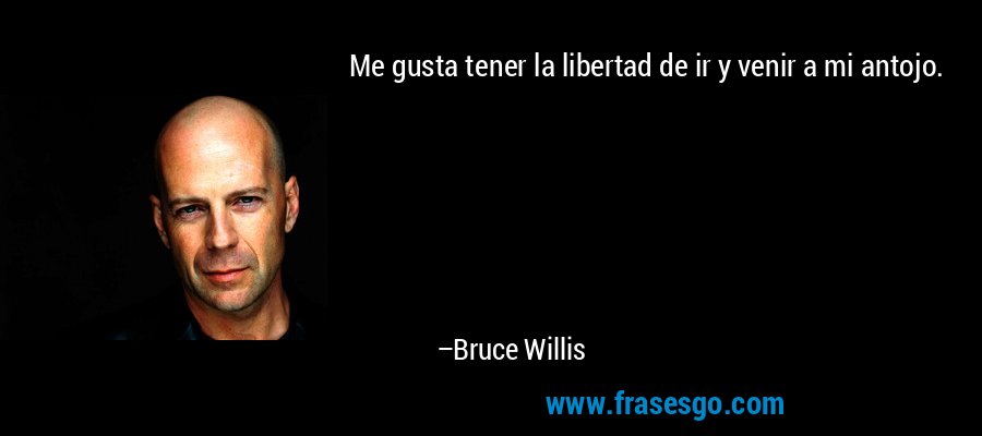 Me gusta tener la libertad de ir y venir a mi antojo. – Bruce Willis