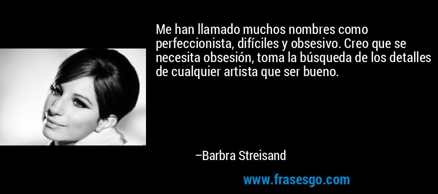 Me han llamado muchos nombres como perfeccionista, difíciles y obsesivo. Creo que se necesita obsesión, toma la búsqueda de los detalles de cualquier artista que ser bueno. – Barbra Streisand