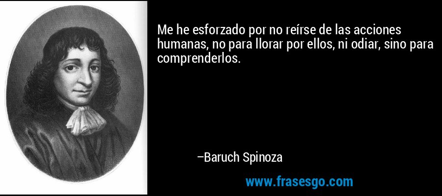 Me he esforzado por no reírse de las acciones humanas, no para llorar por ellos, ni odiar, sino para comprenderlos. – Baruch Spinoza