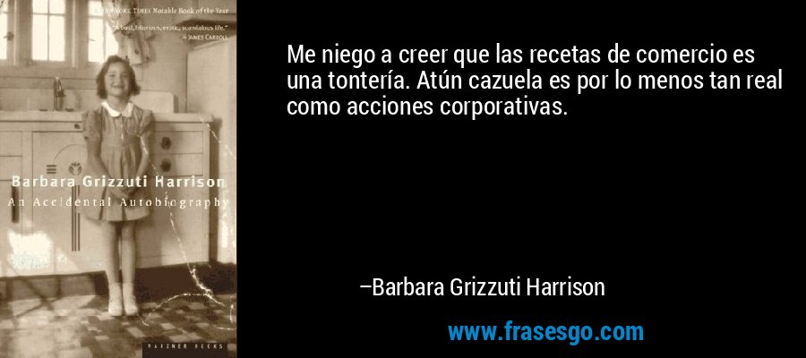 Me niego a creer que las recetas de comercio es una tontería. Atún cazuela es por lo menos tan real como acciones corporativas. – Barbara Grizzuti Harrison