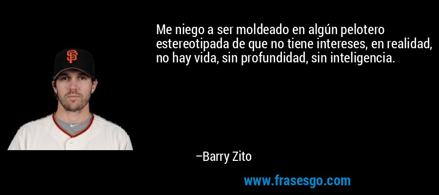 Me niego a ser moldeado en algún pelotero estereotipada de que no tiene intereses, en realidad, no hay vida, sin profundidad, sin inteligencia. – Barry Zito